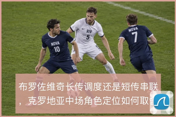 布罗佐维奇长传调度还是短传串联，克罗地亚中场角色定位如何取舍