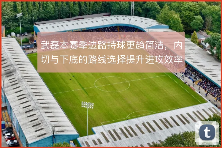 武磊本赛季边路持球更趋简洁，内切与下底的路线选择提升进攻效率
