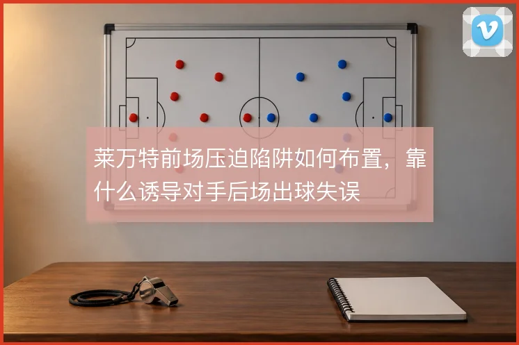 莱万特前场压迫陷阱如何布置，靠什么诱导对手后场出球失误