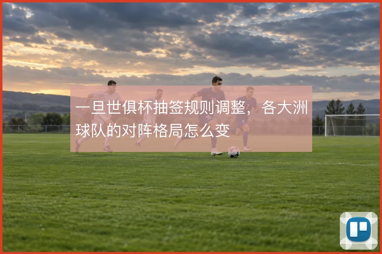 一旦世俱杯抽签规则调整，各大洲球队的对阵格局怎么变