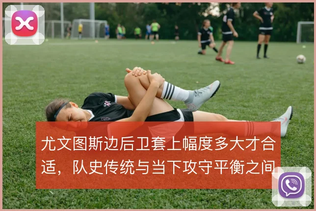 尤文图斯边后卫套上幅度多大才合适,队史传统与当下攻守平衡之间怎么解