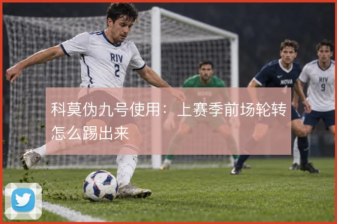 科莫伪九号使用：上赛季前场轮转怎么踢出来