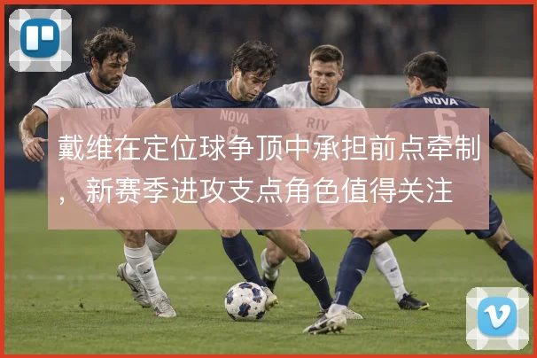 戴维在定位球争顶中承担前点牵制，新赛季进攻支点角色值得关注