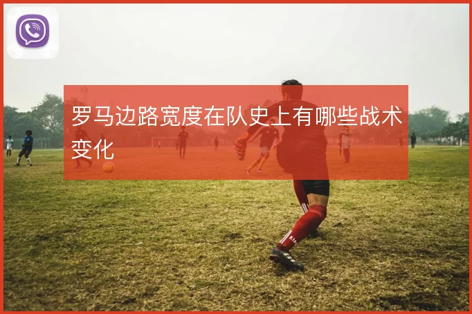 罗马边路宽度在队史上有哪些战术变化