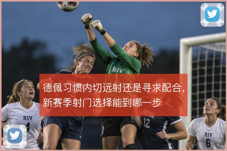 德佩习惯内切远射还是寻求配合,新赛季射门选择能到哪一步