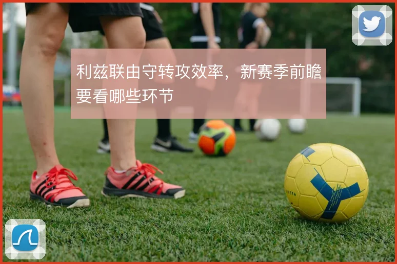 利兹联由守转攻效率，新赛季前瞻要看哪些环节
