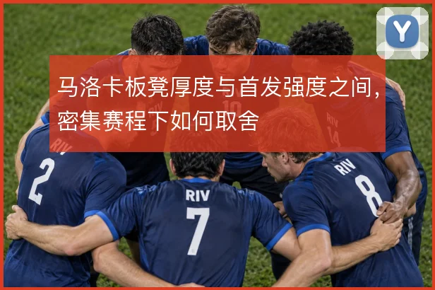 马洛卡板凳厚度与首发强度之间，密集赛程下如何取舍