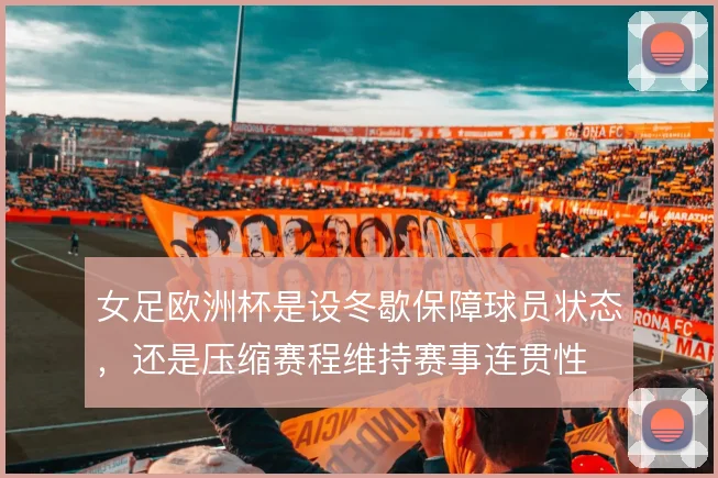 女足欧洲杯是设冬歇保障球员状态,还是压缩赛程维持赛事连贯性