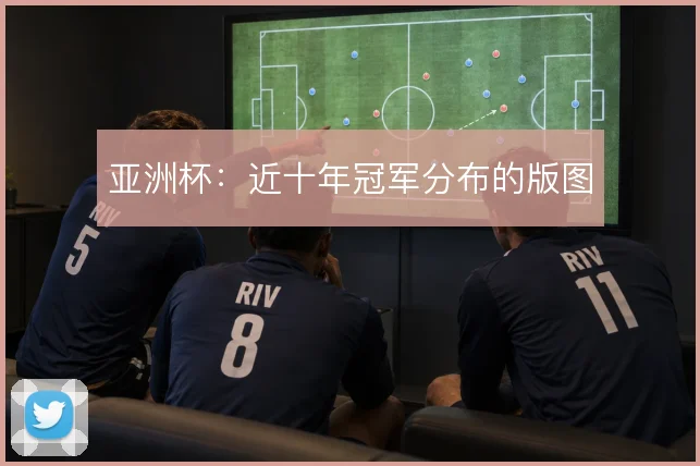 亚洲杯:近十年冠军分布的版图