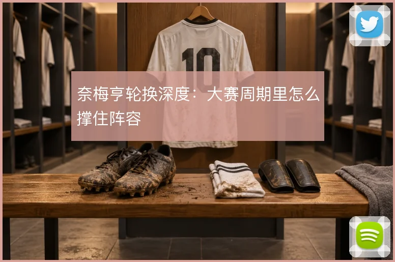 奈梅亨轮换深度:大赛周期里怎么撑住阵容