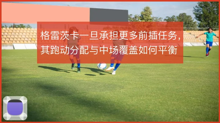 格雷茨卡一旦承担更多前插任务，其跑动分配与中场覆盖如何平衡
