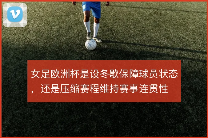 女足欧洲杯是设冬歇保障球员状态，还是压缩赛程维持赛事连贯性