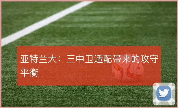 亚特兰大：三中卫适配带来的攻守平衡