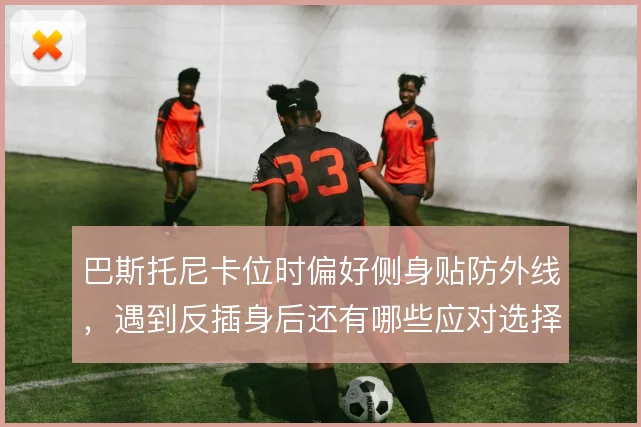 巴斯托尼卡位时偏好侧身贴防外线，遇到反插身后还有哪些应对选择