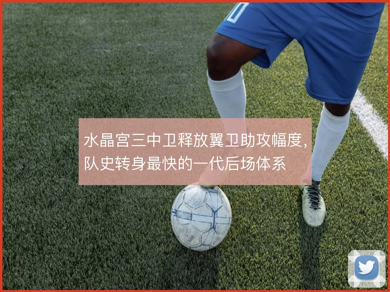 水晶宫三中卫释放翼卫助攻幅度,队史转身最快的一代后场体系