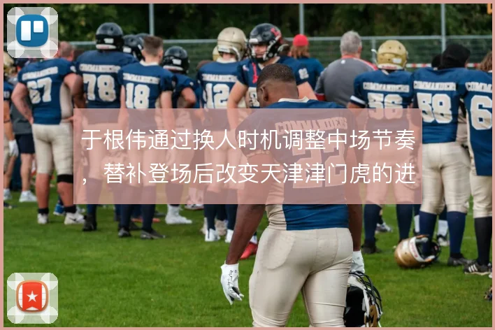 于根伟通过换人时机调整中场节奏，替补登场后改变天津津门虎的进攻走向