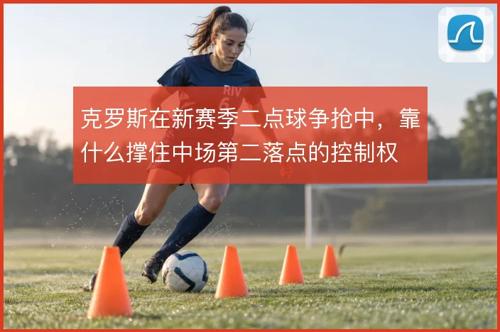 克罗斯在新赛季二点球争抢中，靠什么撑住中场第二落点的控制权