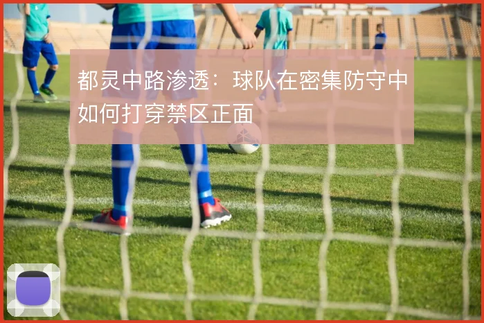 都灵中路渗透：球队在密集防守中如何打穿禁区正面