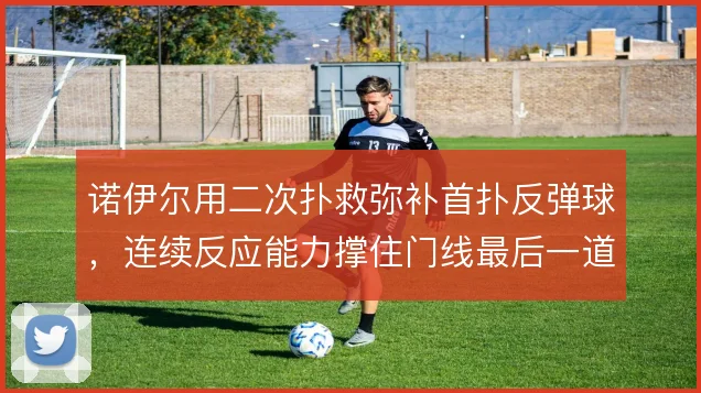 诺伊尔用二次扑救弥补首扑反弹球，连续反应能力撑住门线最后一道保险