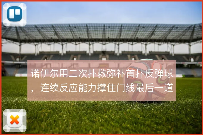 诺伊尔用二次扑救弥补首扑反弹球，连续反应能力撑住门线最后一道保险
