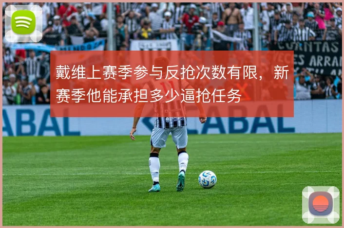 戴维上赛季参与反抢次数有限,新赛季他能承担多少逼抢任务