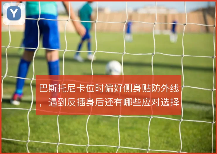 巴斯托尼卡位时偏好侧身贴防外线,遇到反插身后还有哪些应对选择