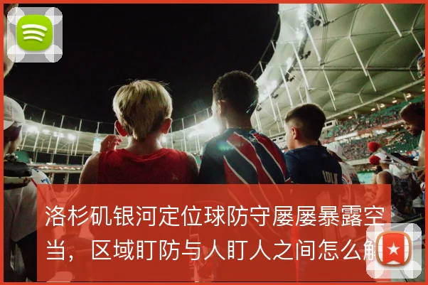 洛杉矶银河定位球防守屡屡暴露空当，区域盯防与人盯人之间怎么解